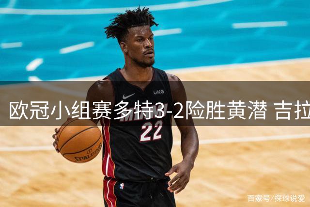 欧冠小组赛多特3-2险胜黄潜 吉拉西双响却送乌龙
